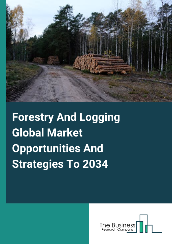 Forestry And Logging Global Market Opportunities And Strategies To 2034