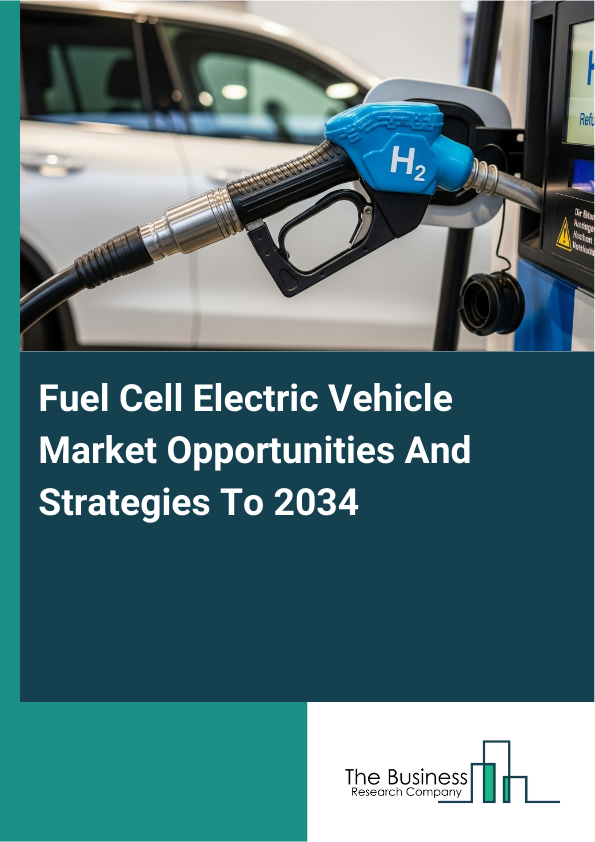 Fuel Cell Electric Vehicle Market Opportunities And Strategies To 2034