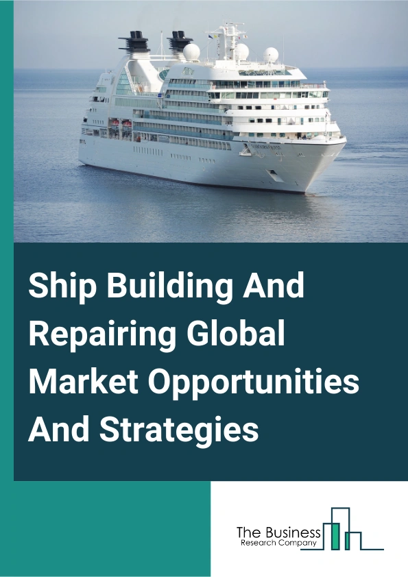 Ship Building And Repairing Market 2024 – By Type (Ship Building, Ship Repairing), By Type Of Vessel (Tankers, Bulkers, Containerships, Cruise And Ferry, Other Type Of Vessels), By End-User (Passenger Transportation, Goods Transportation), And By Region, Opportunities And Strategies – Global Forecast To 2033