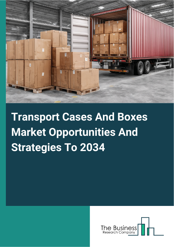 Transport Cases And Boxes Market Opportunities And Strategies To 2034