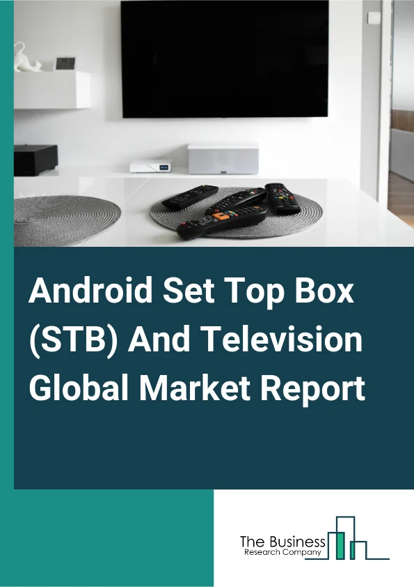 Android Set Top Box (STB) And Television Global Market Report 2025 – By Type (Android Set Top Box (STB), Android Television (TV)), By Resolution (High Definition (HD), Full High Definition (HD), 4K And Above), By Distrib...