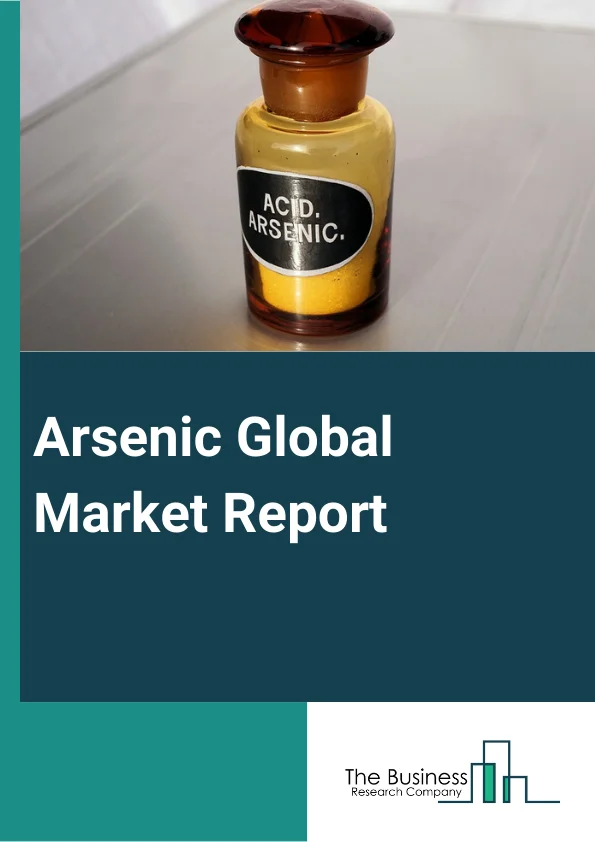 Arsenic Global Market Report 2024 – By Type (Organic Arsenic, Inorganic Arsenic, Arsine Gas), By Purity (High Purity Arsenic (5N, 0.99 (6N), 0.985 (7N), Other Purities), By Application (Agricultural Timber And Poles, Building And Fencing, Utility Poles, Highway, Other Applications) – Market Size, Trends, And Global Forecast 2024-2033
