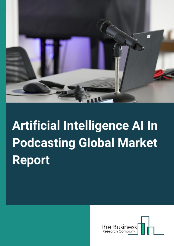 Artificial Intelligence (AI) In Podcasting Global Market Report 2025 – By Component (Software, Services), By Podcast Type (Interview-Based, Solo, Panel Discussion, Other Podcast Types), By Technology (Natural Language Pr...