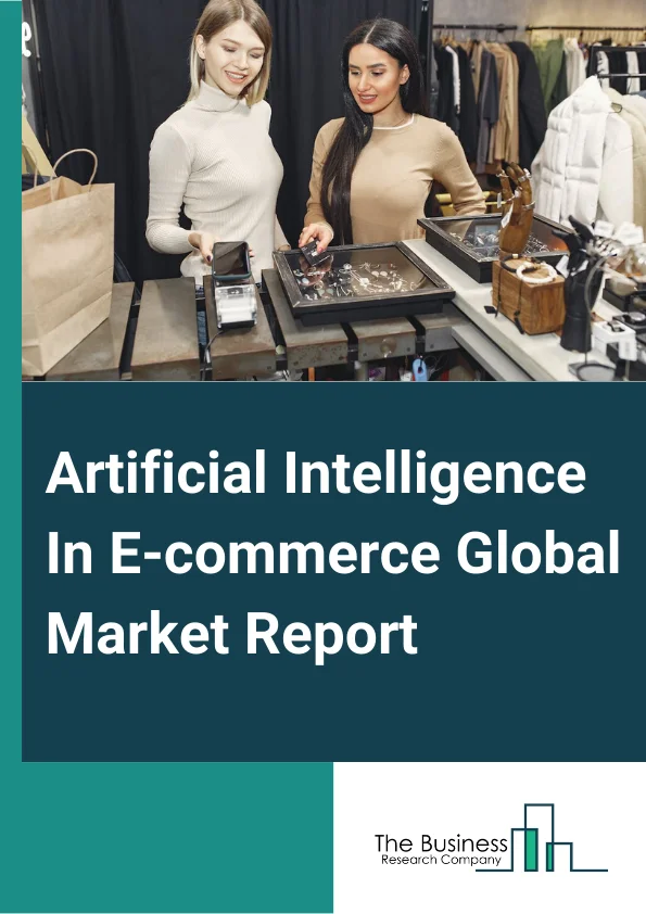 Artificial Intelligence In E-commerce Global Market Report 2024 – By Technology (Natural language processing (NLP), Deep Learning, Machine Learning), By Deployment (Cloud, On-Premise), By Application (Customer Relationship Management, Supply Chain Analysis, Fake Review Analysis, Warehouse Automation, Merchandizing, Product Recommendation, Customer Service, Other Applications), By End User (Information Technology (IT) And Telecommunication, Retail And E-Commerce, Banking, Financial Services and Insurance (BFSI), Healthcare, Manufacturing, Automotive, Other End User) – Market Size, Trends, And Global Forecast 2024-2033