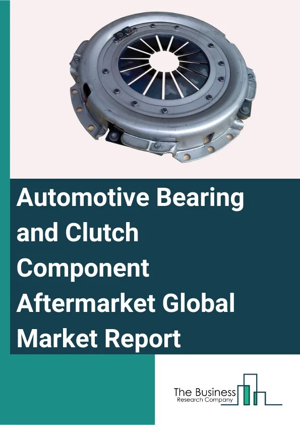Automotive Bearing and Clutch Component Aftermarket Global Market Report 2025 – By Product Type (Wheel Bearing, Clutch Actuators, Clutch Kit Components, Transmission Bearings, Differential Bearings), By Vehicle Type (Van...