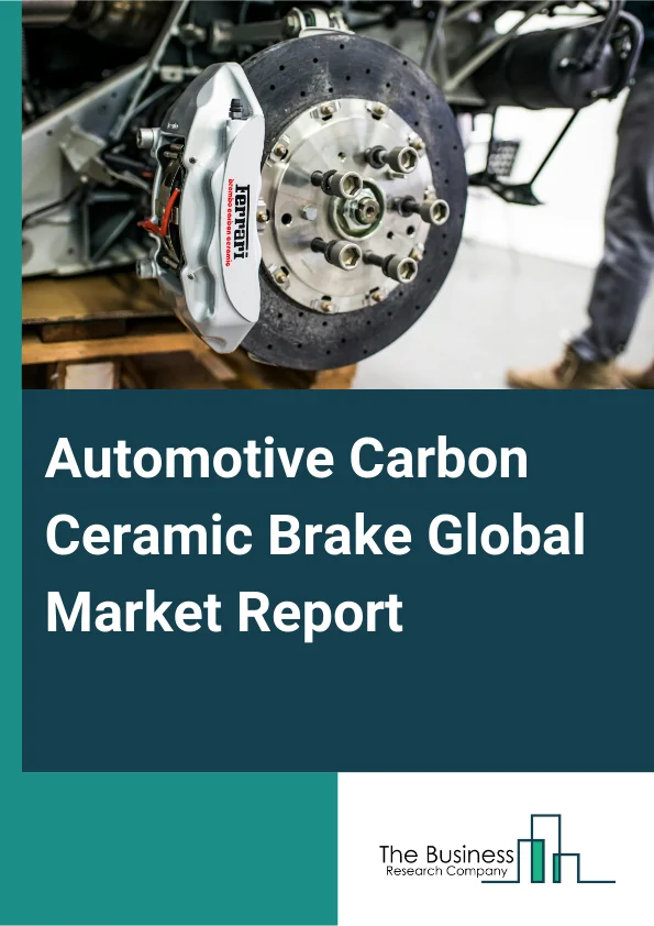 Automotive Carbon Ceramic Brake Global Market Report 2025 – By Type (Single Disc Brake, Multiple Disc Brake), By Fiber State ( Short Fiber Discs, Long Fiber Discs), By Application (Passenger Car, Light Commercial Vehicle...