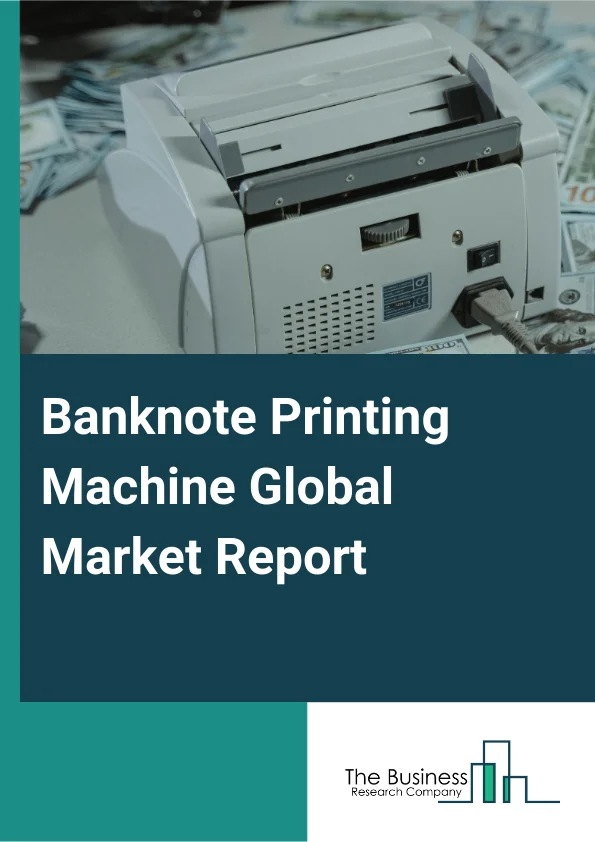 Banknote Printing Machine Global Market Report 2025 – By Component (Solution, Services), By Production Process (Intaglio Printing, Offset Printing, Silk Screen Printing, Letterpress Printing), By End User (Government Aut...