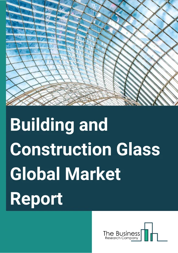 Building and Construction Glass Global Market Report 2024 – By Type (Low-E Glass, Special Glass), By Manufacturing Process (Float Glass Process, Rolled Or Sheet Process), By Chemical Composition (Soda-Lime, Potash-Lime, Potash-Lead), By Application (Residential, Non-Residential) – Market Size, Trends, And Global Forecast 2024-2033