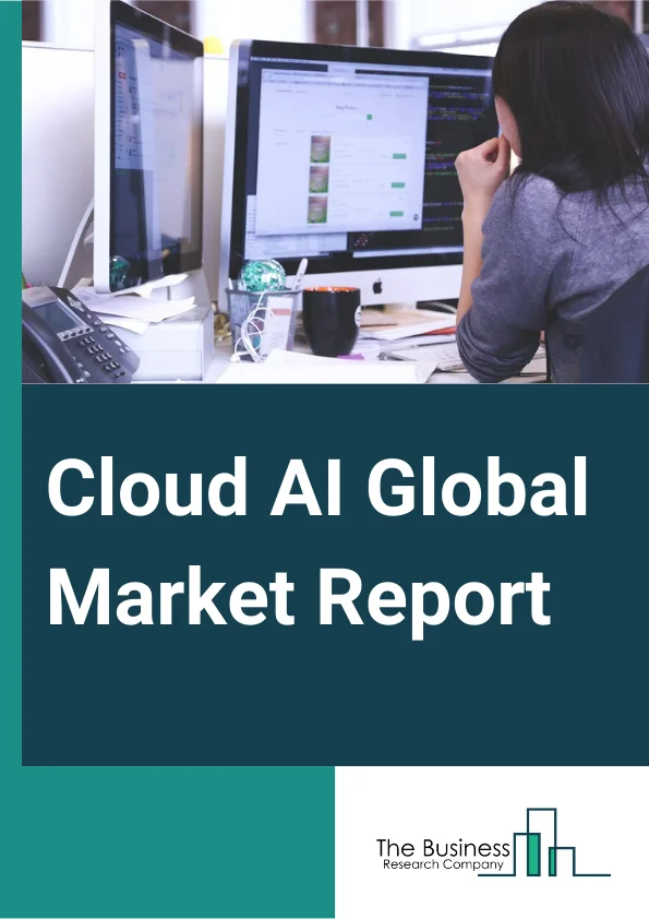 Cloud AI Global Market Report 2024 – By Type (Solution, Service), By Technology (Deep Learning, Machine Learning, Natural Language Processing, Other Technologies), By End-User Vertical (Banking Financial Services And Insurance (BFSI), Healthcare, Automotive, Retail, Government, Education, Other End-User Verticals) – Market Size, Trends, And Global Forecast 2024-2033