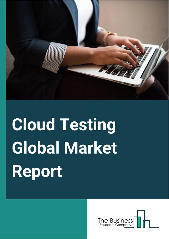 Cloud Testing Global Market Report 2025 – By Component (Testing Platforms And Tools, Services), By Organization Size ( Small And Medium Enterprises, Large Enterprises), By End User (Retail And E-commerce, Transportation,...