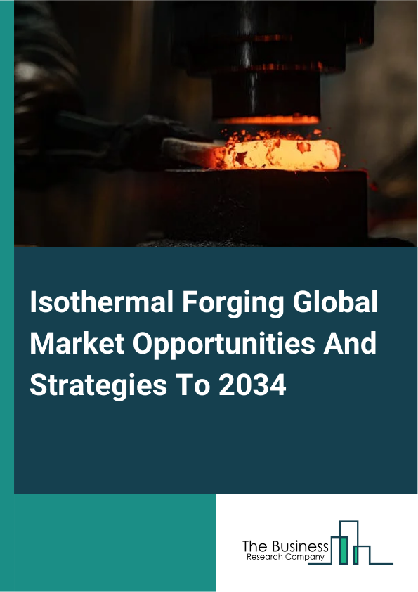 Isothermal Forging Market 2025 – By Raw Material (Carbon Steel Metal Forging, Alloy Steel Metal Forging, Aluminum Metal Forging, Magnesium Metal Forging, Stainless Steel Metal Forging, Titanium Metal Forging, Other Raw Material Metal Forging), By Processes (Conduction Heating, Induction Heating), By End-Use Vertical (Aerospace And Defense, Automotive, Construction And Mining Equipment And Components, Energy And Power, Industrial And Manufacturing, Marine And Rail, Oil And Gas, Others), And By Region, Opportunities And Strategies – Global Forecast To 2035