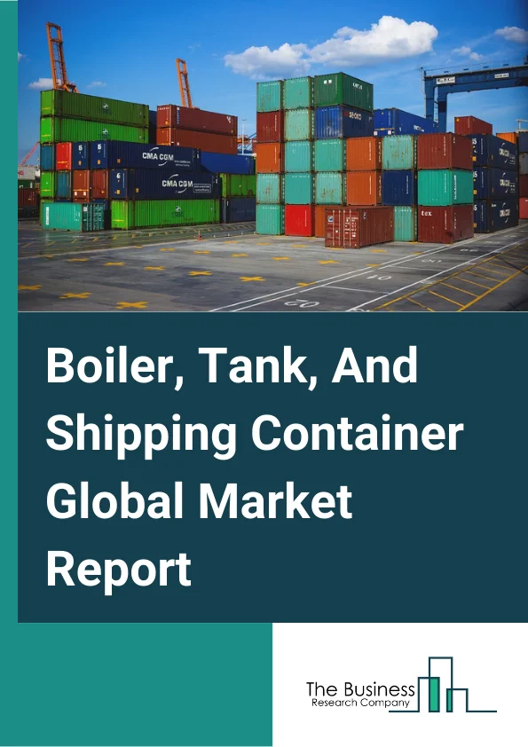 Boiler, Tank, And Shipping Container Global Market Report 2025 – By Type (Power Boiler and Heat Exchanger, Metal Tank (Heavy Gauge), Metal Can, Box, and Other Metal Container (Light Gauge)), By Product Type (Refrigerated Container, Dry Storage Container, Special Purpose Container, Flat Rack Container, Other Product Types), By Container Size (Small Containers, Large Containers, High Cube Container), By Application (Residential, Commercial, Other Applications) – Market Size, Trends, And Global Forecast 2025-2034