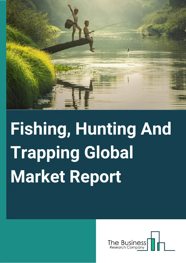 Fishing, Hunting And Trapping Global Market Report 2025 – By Type (Fishing, Hunting And Trapping), By Application (Sportfishing Association, Fishing Organization, Other Applications) – Market Size, Trends, And Global Forecast 2025-2034