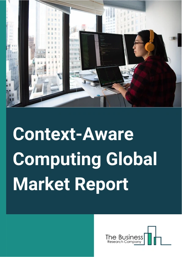 Context-Aware Computing Global Market Report 2025 – By Type (Hardware, Software, Services), By Context (Computing Context, User Context, Physical Context And Time Context), By Network (Wireless Local Area Networks, Wirel...
