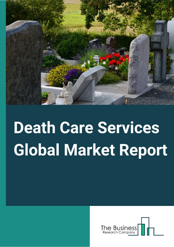 Death Care Services Global Market Report 2024 – By Type (Funeral Homes And Funeral Services, Cemeteries And Crematories), By Arrangement (At-Need Arrangement, Pre-Need Arrangement), By Mode (Online, Offline) – Market Size, Trends, And Global Forecast 2024-2033