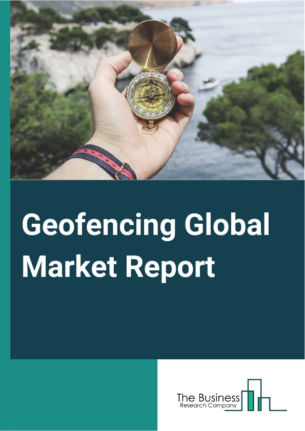 Geofencing Global Market Report 2025 – By Geofencing Type (Fixed Geofencing, Mobile Geofencing), By Component (Solution, Services), By Technology (Active Geofencing, Passive Geofencing ), By Enterprise Size (Small And Me...