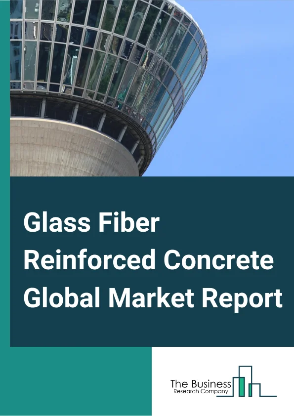 Glass Fiber Reinforced Concrete Global Market Report 2025 – By Process (Spray, Premix, Hybrid), By Type (C30, C60, C100), By Application (Commercial Construction, Residential Construction, Civil & Other Infrastructure Co...