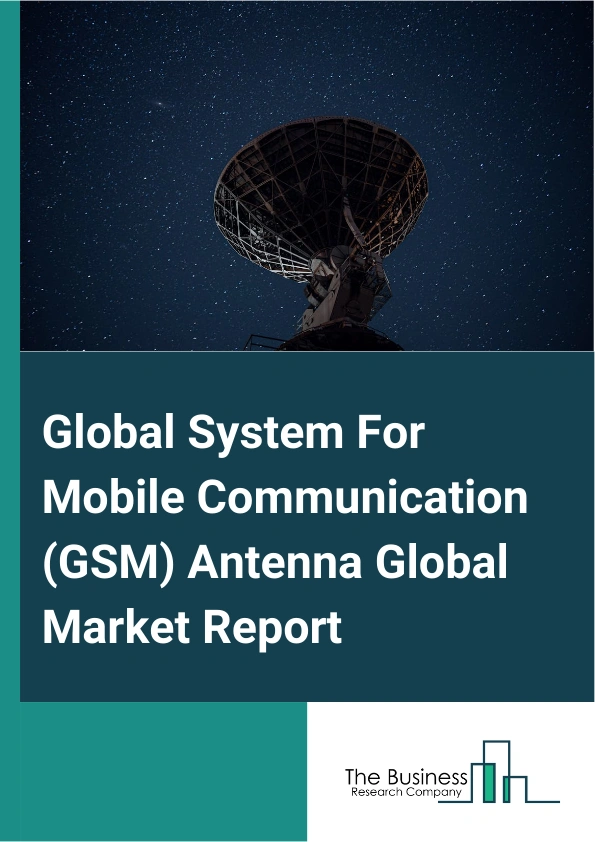 Global System For Mobile Communication (GSM) Antenna Global Market Report 2025 – By Type (2G, 2G Or 3G, 3G, LTE, 5G), By Application (Smartphones, Dumbphones, Internet Of Things (IoT) Devices, Routers And Modems), By End...