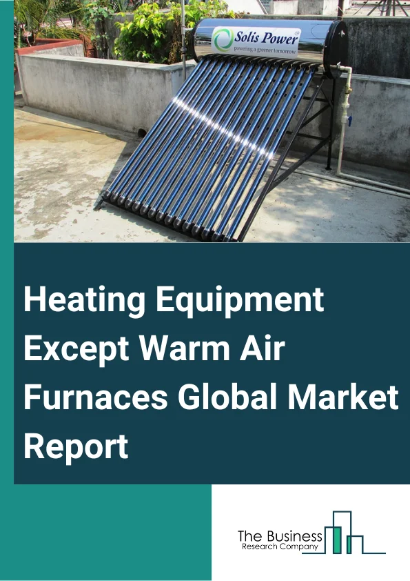Heating Equipment (Except Warm Air Furnaces) Global Market Report 2025 – By Type (Fireplaces, Wood-Burning Stoves, Supplemental Heaters, Low-Pressure Steam, Hot Water Boilers, Furnaces), By Business Type (New Construction, Retrofits), By Applications (Household, Commercial, Industrial) – Impact of Tariff and Trade War on Market Size, Growth, Trends, and Forecast 2025–2034