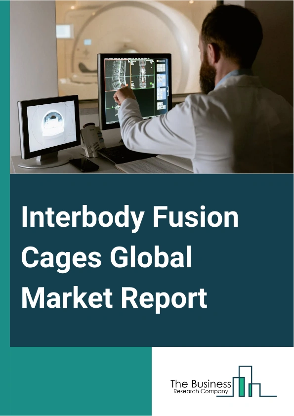 Interbody Fusion Cages Global Market Report 2025 – By Type (Lumbar Cage, Cervical Cage, Thoraco-Lumbar Cage, Thoracic Cage), By Surgery (Anterior, Posterior, Lateral, Transforaminal), By End Users (Hospitals And Clinics,...
