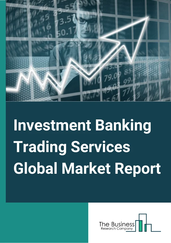 Investment Banking Trading Services Global Market Report 2025 – By Service Type (Equity Underwriting And Debt Underwriting Services, Trading And Related Services, Financial Advisory, Other Service Types), By Industry Vertical (BFSI, Healthcare, Manufacturing, Energy And Utilities, IT And Telecom, Retail And Consumer Goods, Media And Entertainment, Other Industry Vertical) – Market Size, Trends, And Global Forecast 2025-2034