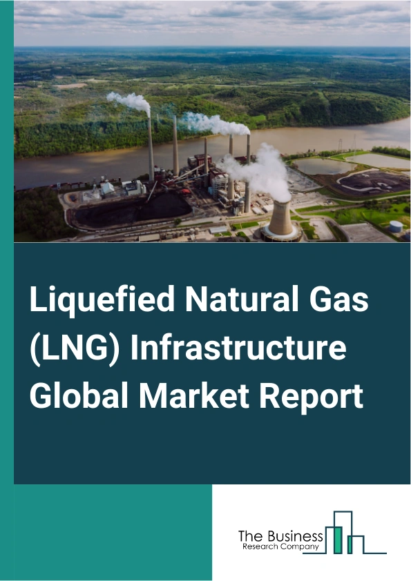 Liquefied Natural Gas (LNG) Infrastructure Global Market Report 2025 – By Type (Production Infrastructure, Transportation Infrastructure, Regasification Infrastructure, Distribution Infrastructure, Storage Facilities, Ot...