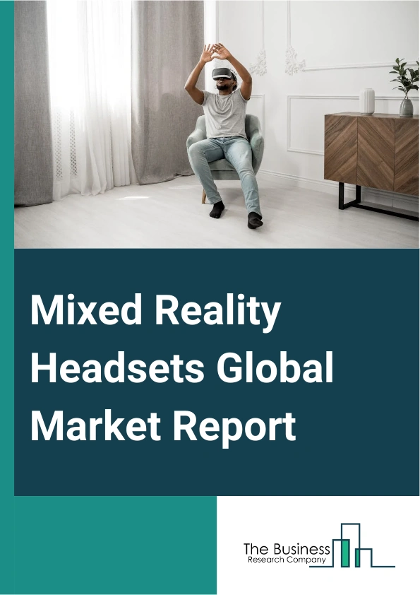 Mixed Reality Headsets Global Market Report 2025 – By Type (Tethered Headsets, Untethered Headsets, Other Types), By Technology (Augmented Reality (AR) Headsets, Virtual Reality (VR) Headsets, Mixed Reality (MR) Headsets...