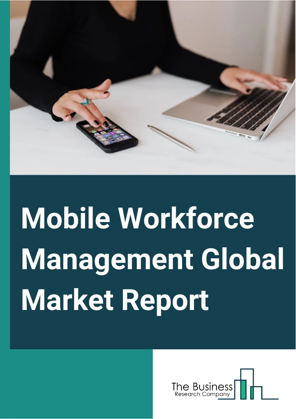 Mobile Workforce Management Global Market Report 2025 – By Type (Cloud-Based, On-Premise), By Component (Solutions, Services), By End-User (Banking, Financial Services and Insurance (BFSI), Communication, Logistics, Manu...