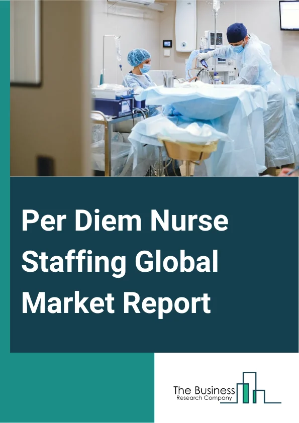 Per Diem Nurse Staffing Global Market Report 2024 – By Product Type (Permanent, Contract Basis), By Service (Emergency Department, Home Care Services), By End User (Hospitals, Clinics, Nursing Homes, Other End Users) – Market Size, Trends, And Global Forecast 2024-2033