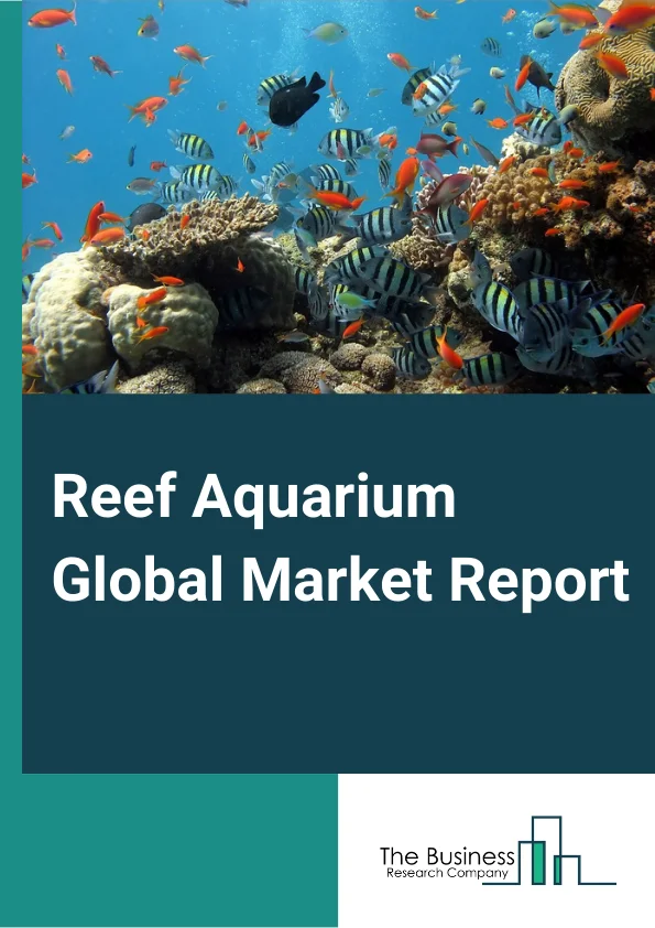 Reef Aquarium Global Market Report 2025 - By Component Type (Display Tank, Filtration, Lighting, Heating And Cooling, Water Chemistry), By Product (Natural, Artificial), By End-Use (Household, Commercial, Zoo And Oceanar...