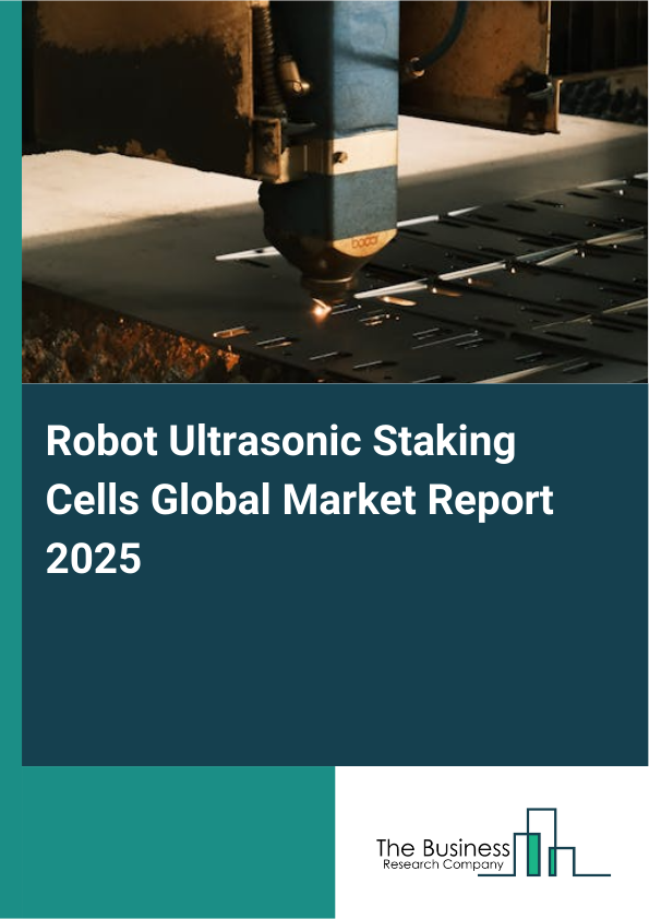Robot Ultrasonic Staking CellsReport Infographic Image