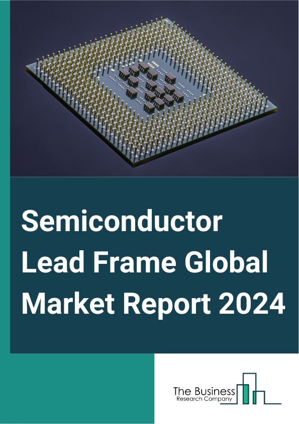 Semiconductor Lead Frame Global Market Report 2025 – By Type (Stamping Process Lead Frame, Etching Process Lead Frame, Copper Lead Frames, Copper Alloy Lead Frames, Iron-Nickel Lead Frames, Other Types), By Packaging Typ...