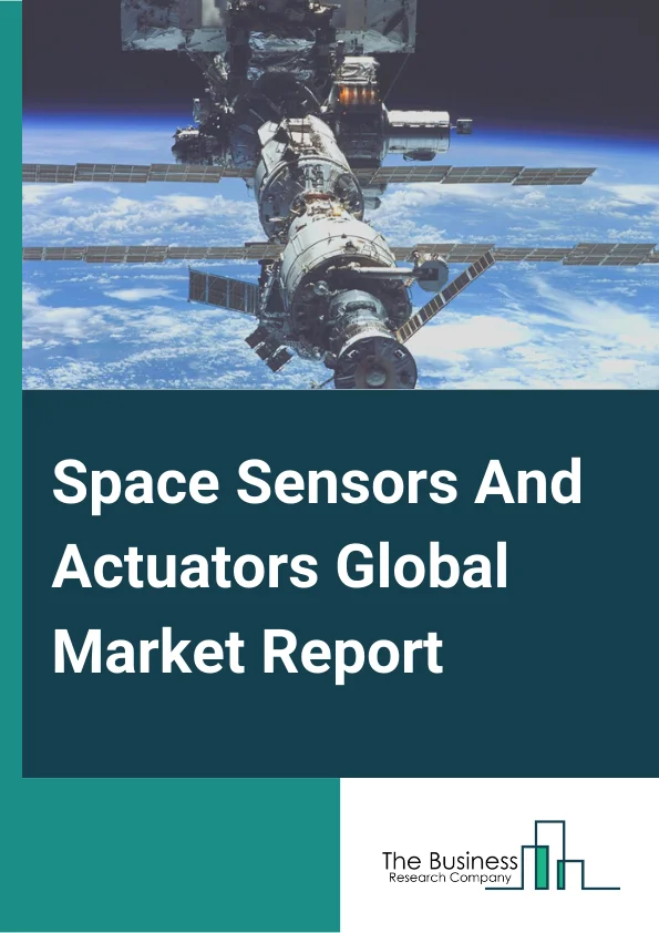 Space Sensors And Actuators Global Market Report 2025 – By Product Type( Sensors, Actuators), By Platform( Satellites, Capsules Or Cargos, Interplanetary Spacecraft And Probes, Rovers Or Spacecraft Landers, Launch Vehicl...