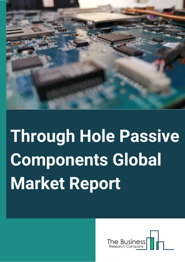 Through-Hole Passive Components Global Market Report 2024 – By Component (Resistors, Capacitors, Inductors, Diodes, Transducers, Sensors, Other Components), By Leads Model (Axial, Radial), By Application (Consumer Electronics, Automotive, Industrial, IT And Telecom, Aerospace And Defense, Healthcare and Life Sciences, Other Applications) – Market Size, Trends, And Global Forecast 2024-2033