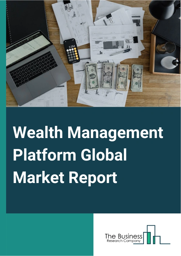Wealth Management Platform Global Market Report 2025 – By Deployment Type (On-Premises, Cloud), By Advisory Mode ( Human Advisory, Robo Advisory, Hybrid), By Business Function (Financial Advice Management, Portfolio, Acc...