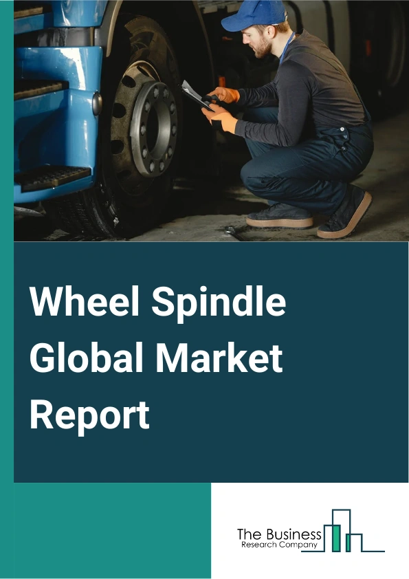 Wheel Spindle Global Market Report 2025 – By Type (Non-Driven Wheel, Driven Wheel), By Vehicle Type (Passenger Cars, Light commercial vehicles, Heavy Commercial Vehicles), By Sales Channel (Original Equipment Manufacturer (OEM), Aftermarket) – Market Size, Trends, And Global Forecast 2025-2034
