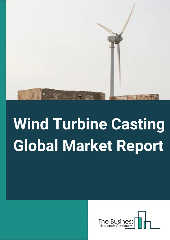 Wind Turbine Casting Global Market Report 2025 – By Type (Horizontal Axis, Vertical Axis), By Material (Copper, Glass-Reinforced Plastic, Concrete), By Application (Onshore, Offshore), By End-User (Industrial, Commercial, Residential) – Market Size, Trends, And Global Forecast 2025-2034